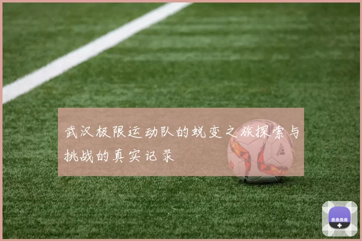 武汉极限运动队的蜕变之旅探索与挑战的真实记录