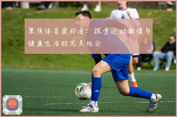 聚焦体育爱好者：探索运动激情与健康生活的完美结合