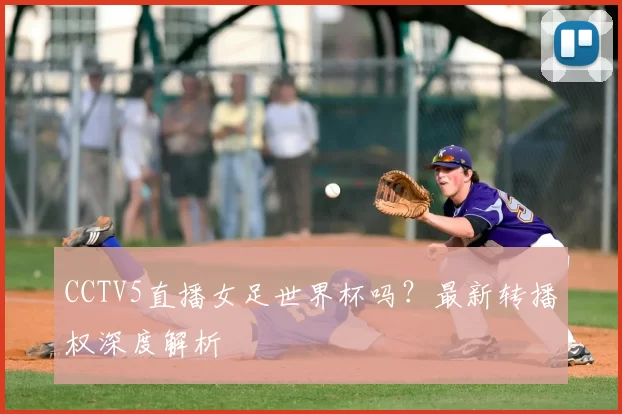 CCTV5直播女足世界杯吗？最新转播权深度解析