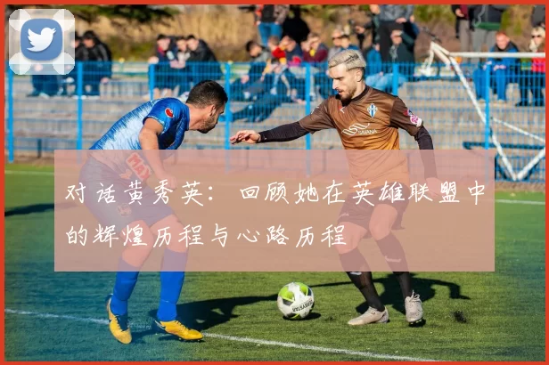 对话黄秀英：回顾她在英雄联盟中的辉煌历程与心路历程