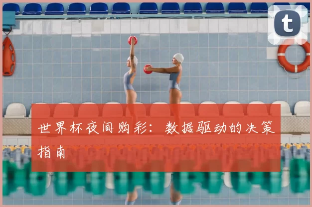 世界杯夜间购彩:数据驱动的决策指南