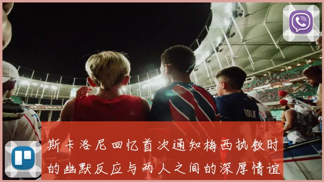 斯卡洛尼回忆首次通知梅西执教时的幽默反应与两人之间的深厚情谊