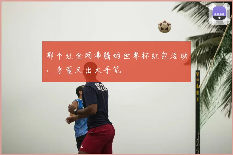那个让全网沸腾的世界杯红包活动,李董又出大手笔