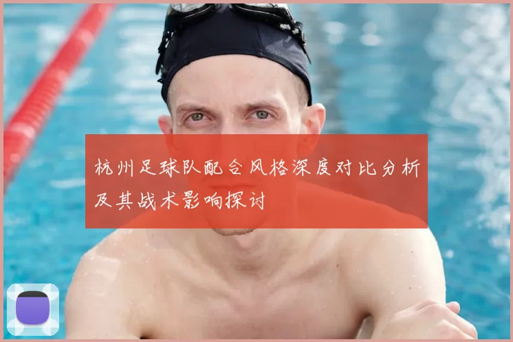 杭州足球队配合风格深度对比分析及其战术影响探讨