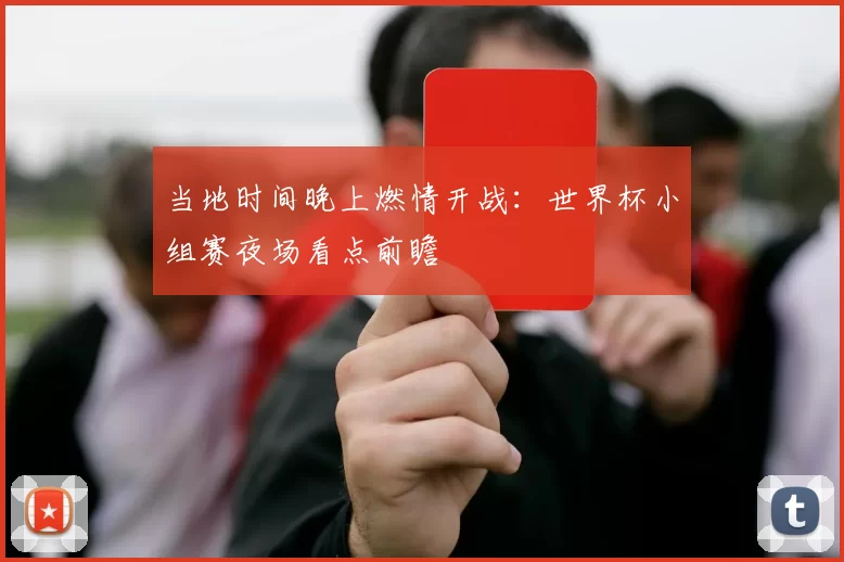 当地时间晚上燃情开战:世界杯小组赛夜场看点前瞻