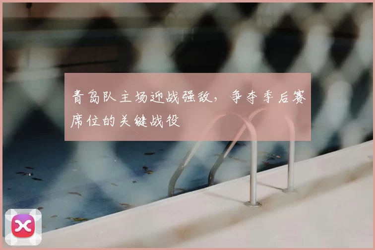 青岛队主场迎战强敌，争夺季后赛席位的关键战役