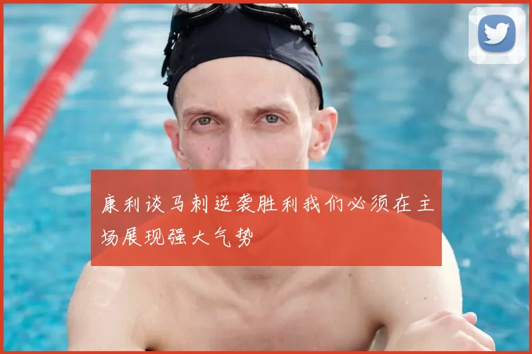 康利谈马刺逆袭胜利我们必须在主场展现强大气势
