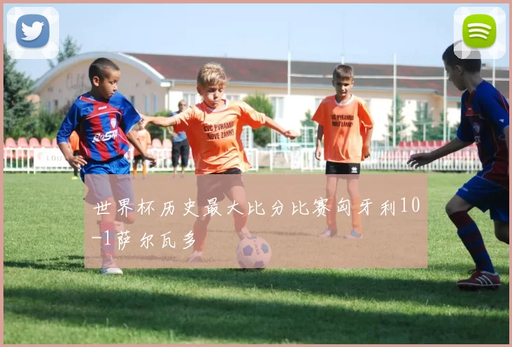 世界杯历史最大比分比赛匈牙利10-1萨尔瓦多