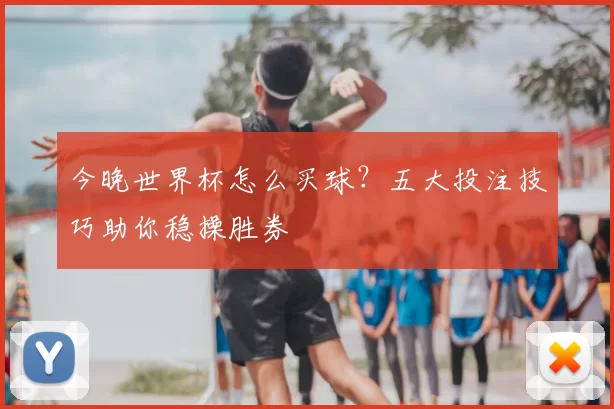 今晚世界杯怎么买球？五大投注技巧助你稳操胜券