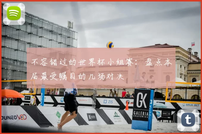 不容错过的世界杯小组赛：盘点本届最受瞩目的几场对决