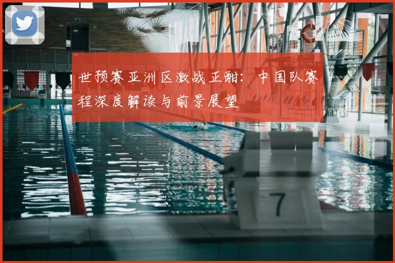 世预赛亚洲区激战正酣:中国队赛程深度解读与前景展望