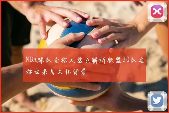 NBA球队全称大盘点解析联盟30队名称由来与文化背景