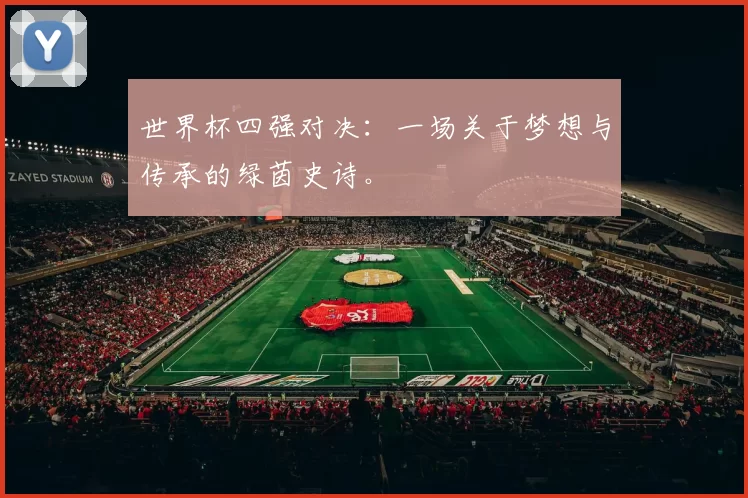 世界杯四强对决：一场关于梦想与传承的绿茵史诗。