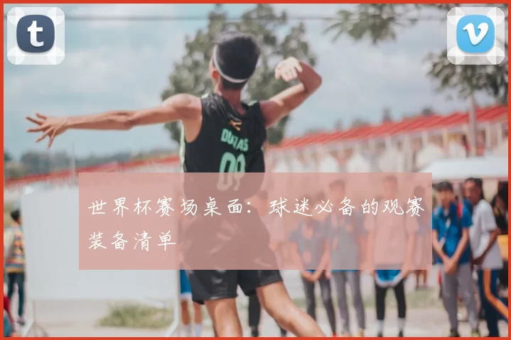世界杯赛场桌面：球迷必备的观赛装备清单
