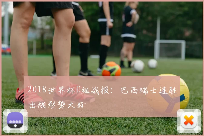 2018世界杯E组战报:巴西瑞士连胜出线形势大好