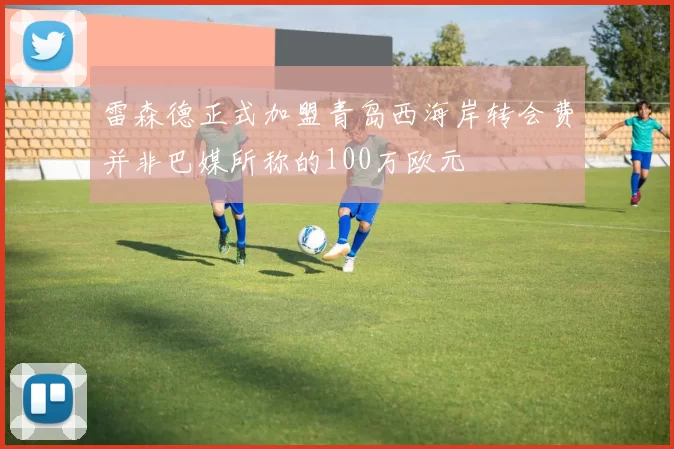 雷森德正式加盟青岛西海岸转会费并非巴媒所称的100万欧元