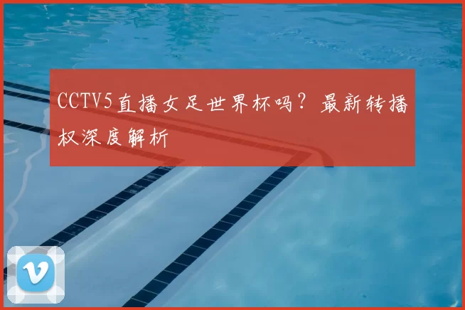 CCTV5直播女足世界杯吗?最新转播权深度解析