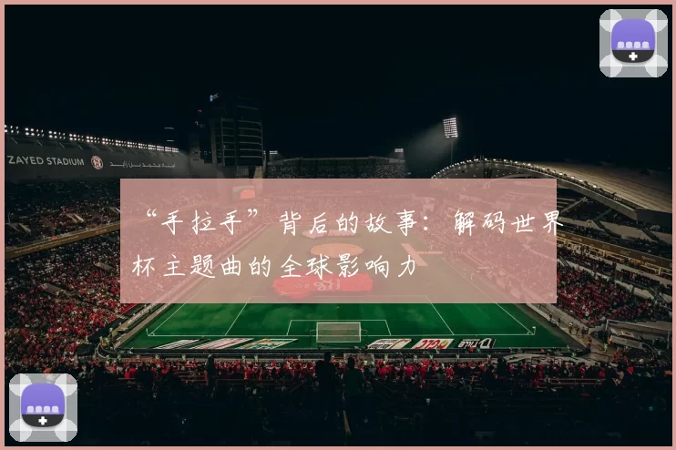 “手拉手”背后的故事:解码世界杯主题曲的全球影响力
