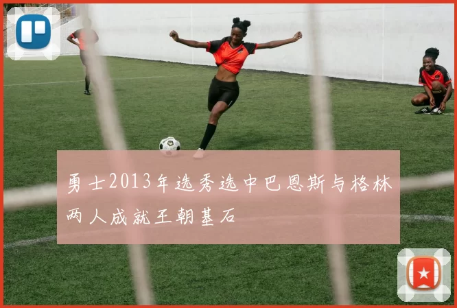 勇士2013年选秀选中巴恩斯与格林两人成就王朝基石