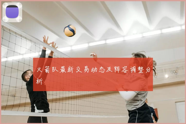 火箭队最新交易动态及阵容调整分析