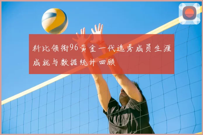 科比领衔96黄金一代选秀成员生涯成就与数据统计回顾
