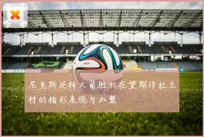 尼克斯逆转火箭胜利在望期待杜兰特的精彩表现与加盟