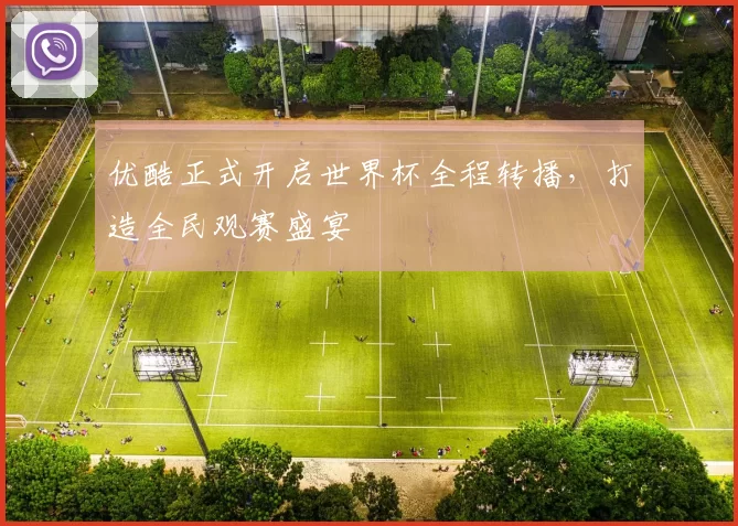优酷正式开启世界杯全程转播,打造全民观赛盛宴