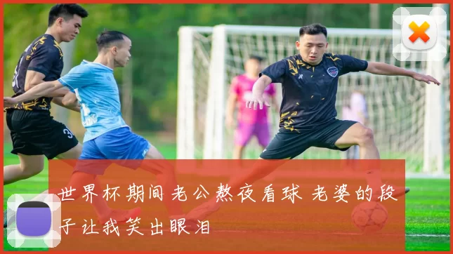 世界杯期间老公熬夜看球 老婆的段子让我笑出眼泪