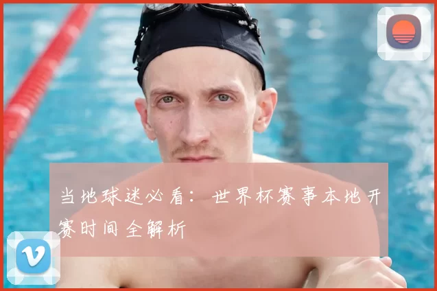 当地球迷必看:世界杯赛事本地开赛时间全解析
