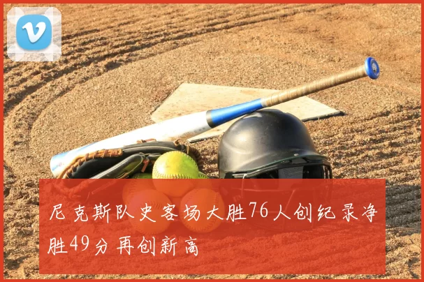 尼克斯队史客场大胜76人创纪录净胜49分再创新高