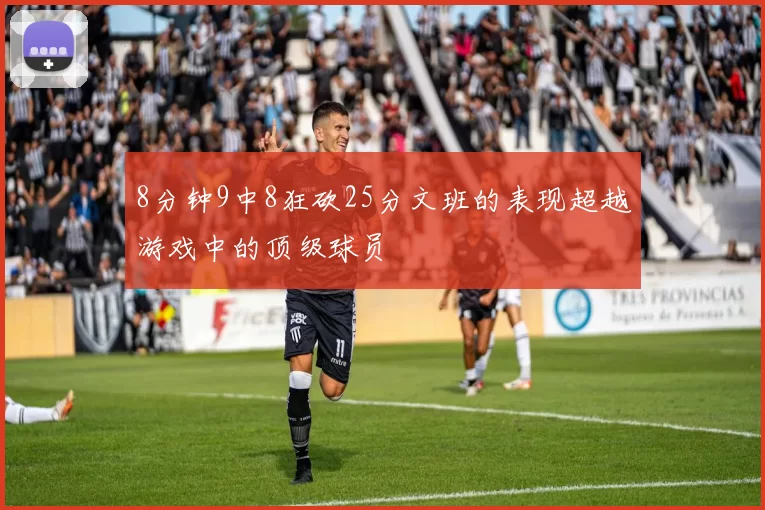 8分钟9中8狂砍25分文班的表现超越游戏中的顶级球员