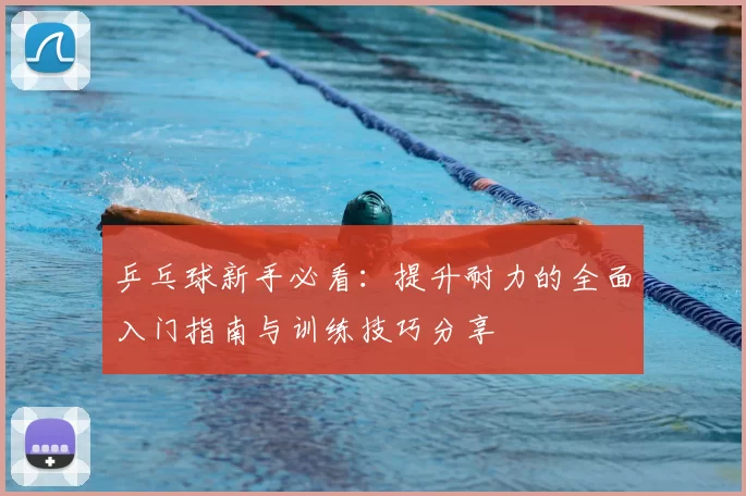 乒乓球新手必看：提升耐力的全面入门指南与训练技巧分享
