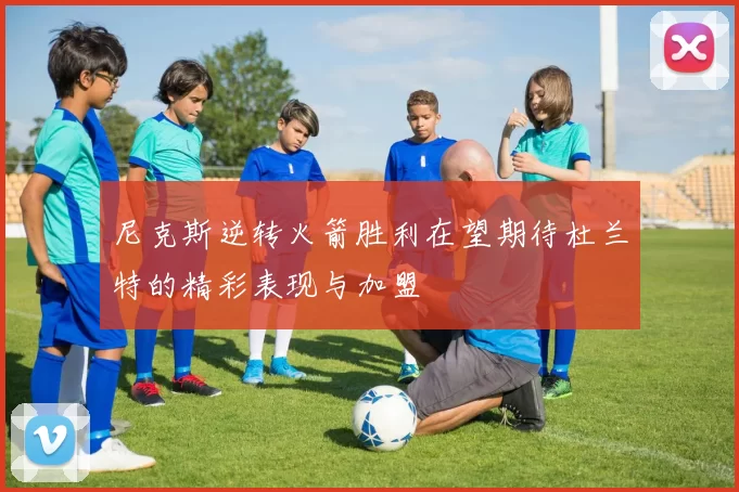 尼克斯逆转火箭胜利在望期待杜兰特的精彩表现与加盟