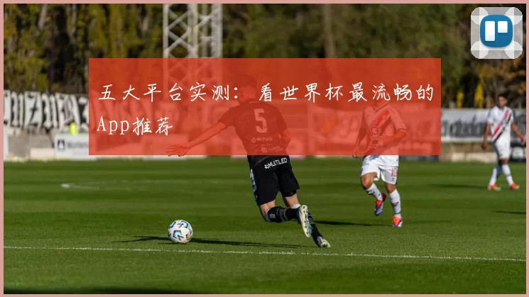 五大平台实测:看世界杯最流畅的App推荐