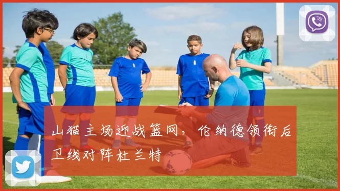 山猫主场迎战篮网，伦纳德领衔后卫线对阵杜兰特