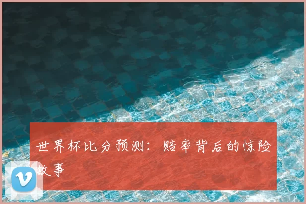 世界杯比分预测:赔率背后的惊险故事