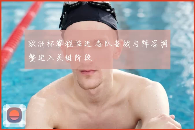 欧洲杯赛程临近 各队备战与阵容调整进入关键阶段