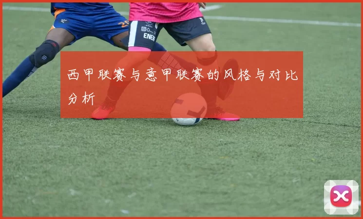 西甲联赛与意甲联赛的风格与对比分析