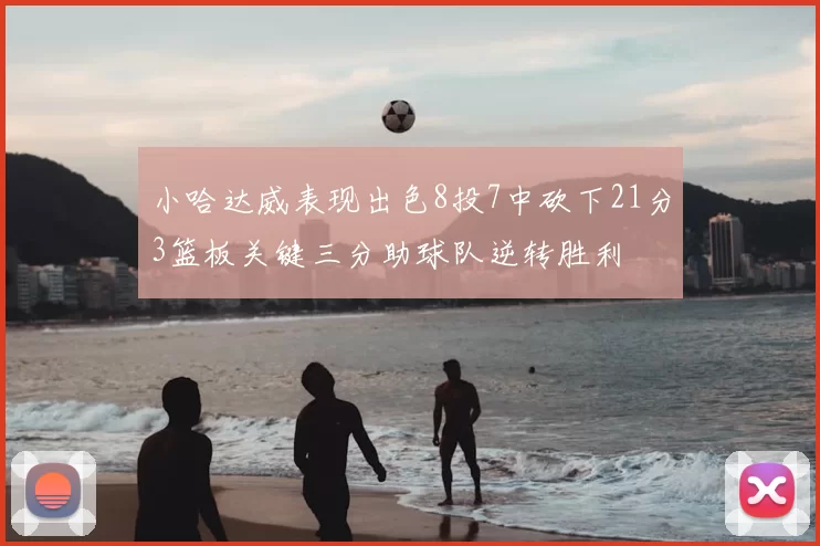小哈达威表现出色8投7中砍下21分3篮板关键三分助球队逆转胜利