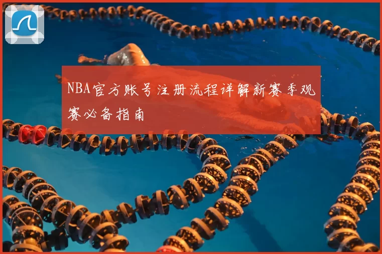 NBA官方账号注册流程详解新赛季观赛必备指南