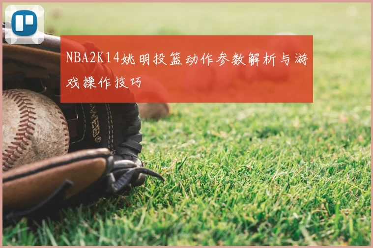 NBA2K14姚明投篮动作参数解析与游戏操作技巧