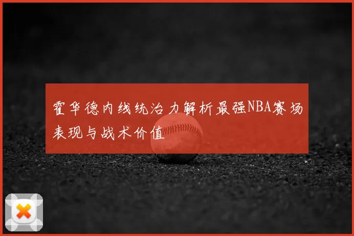 霍华德内线统治力解析最强NBA赛场表现与战术价值